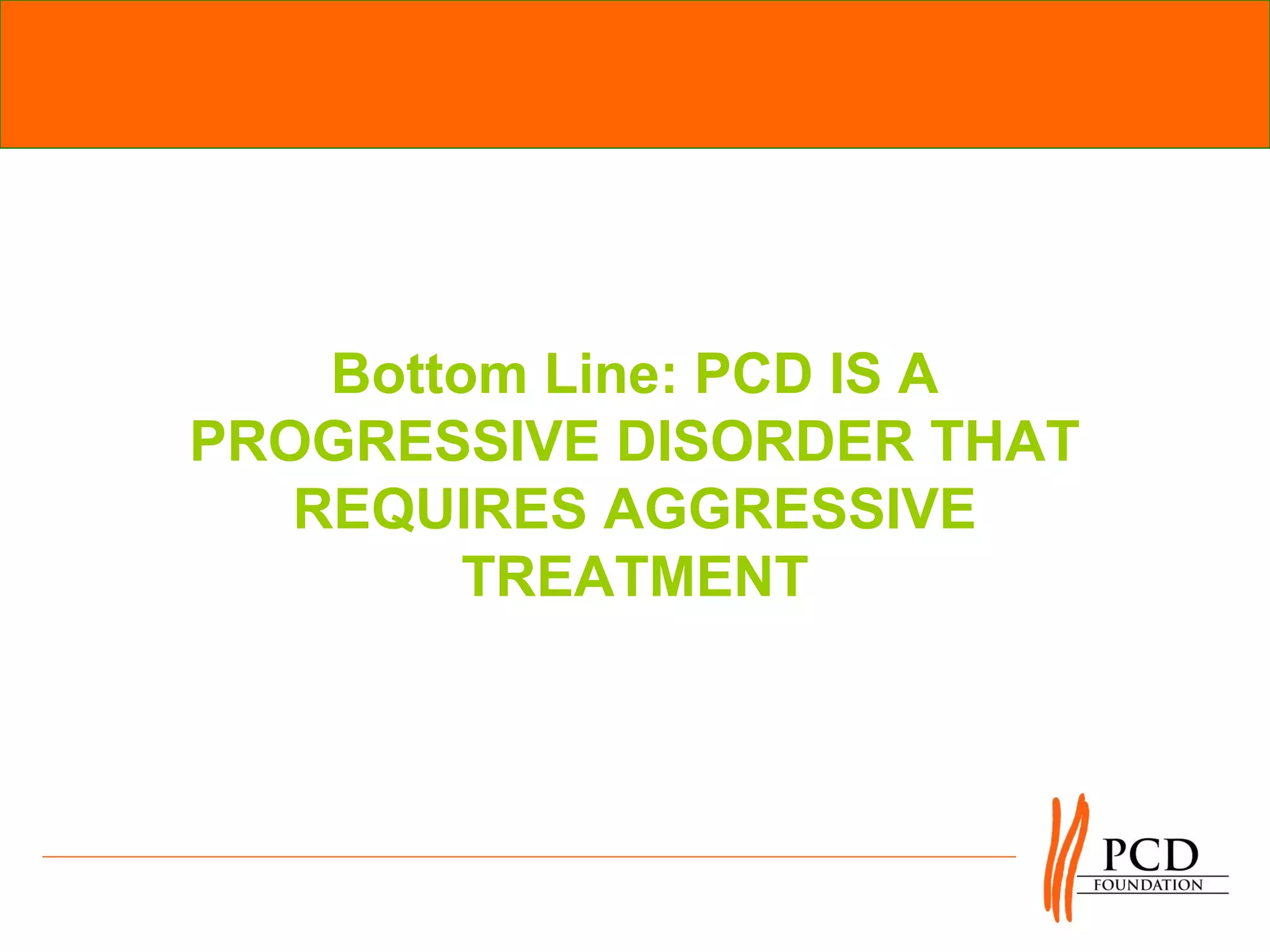 Bottom Line: PCD IS A
PROGRESSIVE DISORDER THAT
   REQUIRES AGGRESSIVE
         TREATMENT
 