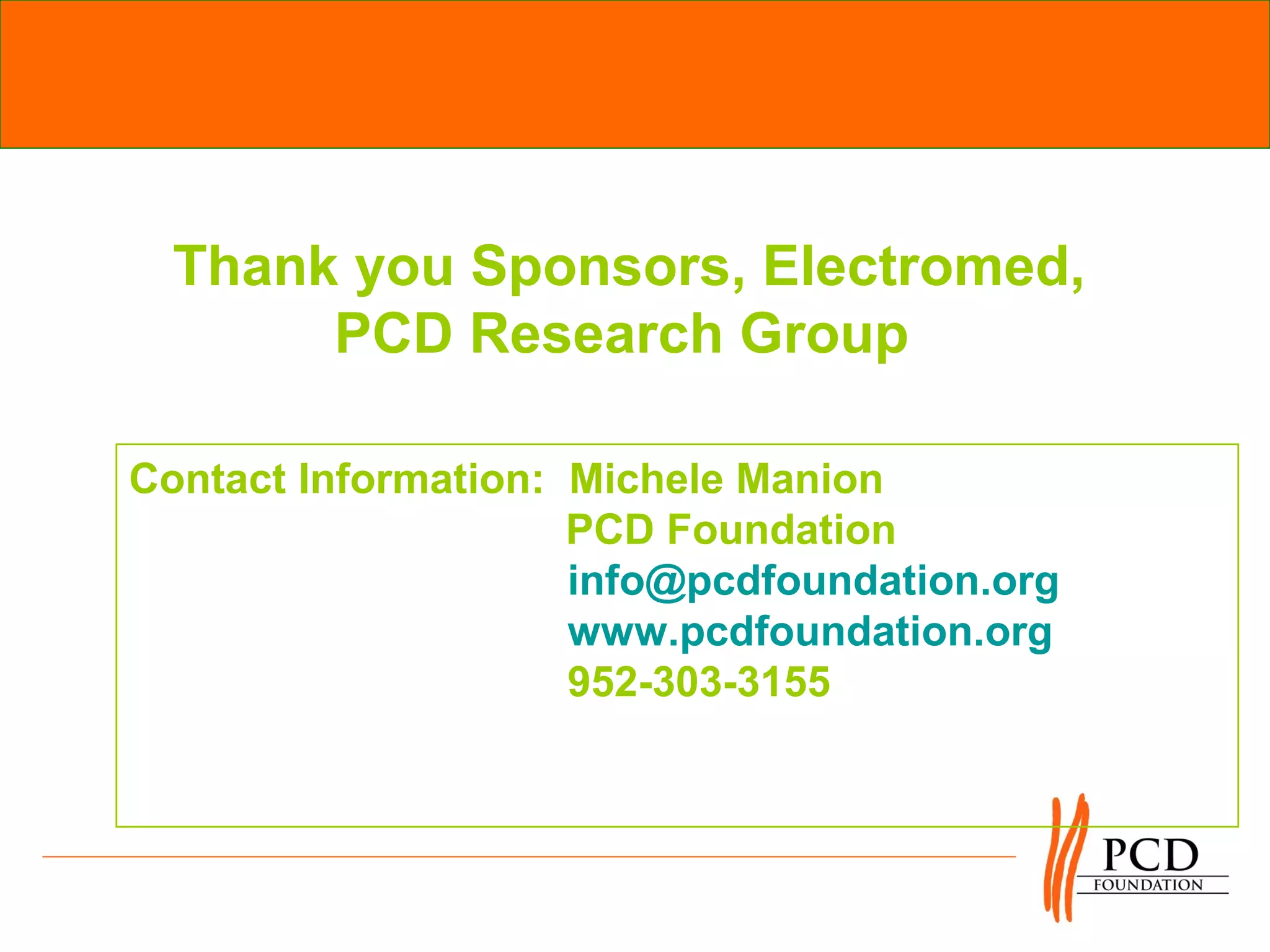 Thank you Sponsors, Electromed,
       PCD Research Group

Contact Information: Michele Manion
                     PCD Foundation
                     info@pcdfoundation.org
                     www.pcdfoundation.org
                     952-303-3155
 