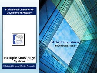 Efficientskills for an EffectivePersonality
Multiple Knowledge
System
Achint Srivastava
(Founder and Trainer)
Professional Competency
Development Program
 