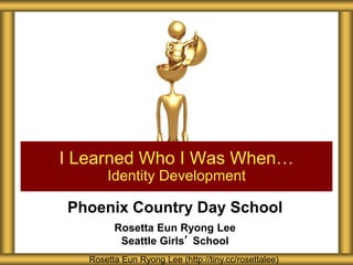 Phoenix Country Day School
Rosetta Eun Ryong Lee
Seattle Girls’ School
I Learned Who I Was When…
Identity Development
Rosetta Eun Ryong Lee (http://tiny.cc/rosettalee)
 