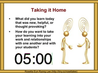 Taking it Home
 What did you learn today
that was new, helpful, or
thought provoking?
 How do you want to take
your learning into your
work and relationships
with one another and with
your students?
Rosetta Eun Ryong Lee (http://tiny.cc/rosettalee)
 