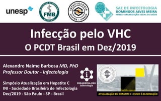 Infecção pelo VHC
O PCDT Brasil em Dez/2019
Alexandre Naime Barbosa MD, PhD
Professor Doutor - Infectologia
Simpósio Atualização em Hepatite C
INI - Sociedade Brasileira de Infectologia
Dez/2019 - São Paulo - SP - Brasil
 