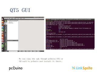 QT5 GUI

We can copy the apk though pcDuino OTG or
SD card to pcDunio and install it there.

 