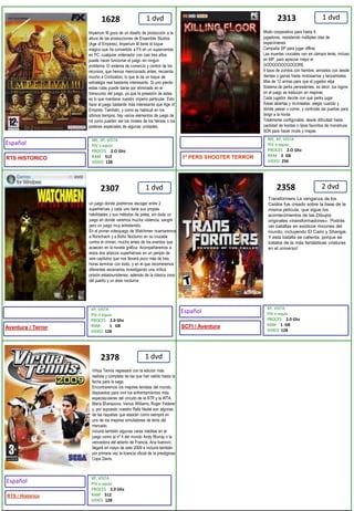 1 dvd1 dvd1 dvd2 dvd1 dvd23132307235823781628Transformers La venganza de los Caídos fue creado sobre la base de la misma película, que sigue los acontecimientos de las Dibujos originales «transformadores». Podrás ver batallas en exóticos rincones del mundo, incluyendo El Cairo y Shangai. Y esta batalla se calienta, porque se trataba de la más fantásticas criaturas en el universo! Virtua Tennis regresará con la edición más realista y completa de las que han salido hasta la fecha para la saga.Encontraremos los mejores tenistas del mundo, dispuestos para vivir los enfrentamientos más espectaculares del circuito de la ATP y la WTA.Maria Sharapova, Venus Williams, Roger Federer y, por supuesto nuestro Rafa Nadal son algunas de las raquetas que estarán como siempre en uno de los mejores simuladores de tenis del mercado.incluirá también algunas caras inéditas en el juego como el nº 4 del mundo Andy Murray o la vencedora del abierto de Francia, Ana Ivanovic.llegará en mayo de este 2009 e incluirá también por primera vez la licencia oficial de la prestigiosa Copa Davis.Modo cooperativo para hasta 6 jugadores, resistiendo múltiples olas de especímenes Campaña SP para jugar offline Las muertes cruciales van en cámara lenta, incluso en MP, para apreciar mejor el GOOOOOOOOOOORE 9 tipos de zombis con hambre, armados con desde dientes y garras hasta motosierras y lanzamisiles Más de 12 armas para que el jugador elija Sistema de perks persistentes, es decir, tus logros en el juego se traducen en mejoras Cada jugador decide con qué perks jugar Áreas abiertas y no-lineales: elegís cuando y dónde pelear o correr, y controlás las puertas para dirigir a la horda Totalmente configurable: desde dificultad hasta cantidad de hordas o tipos favoritos de monstruos SDK para hacer mods y mapas Imperium III goza de un diseño de producción a la altura de las producciones de Ensemble Studios (Age of Empires), Imperium III tiene el toque mágico que ha convertido a FX en un superventas en PC: cualquier ordenador con casi tres años puede hacer funcionar el juego sin ningún problema. El sistema de comercio y control de los recursos, que hemos mencionado antes, recuerda mucho a Civilization, lo que le da un toque de estrategia real bastante interesante. Si uno pierde estas rutas puede darse por eliminado en el transcurso del juego, ya que la posesión de éstas es lo que mantiene nuestro imperio particular. Esto hace al juego bastante más interesante que Age of Empires. También, y como es habitual en los últimos tiempos, hay varios elementos de juego de rol como pueden ser los niveles de los héroes o los poderes especiales de algunas unidades.un juego donde podremos escoger entre 2 superhéroes y cada uno tiene sus propias habilidades y sus métodos de pelea, sin duda un juego en donde veremos mucha violencia, sangre pero un juego muy entretenido.En el primer videojuego de Watchmen ncarnaremos a Rorschach y a Búho Nocturno en su cruzada contra el crimen, mucho antes de los eventos que acaecen en la novela gráfica. Acompañaremos a estos dos atípicos superhéroes en un periplo de seis capítulos que nos llevará poco más de tres horas terminar con éxito, y en el que recorreremos diferentes escenarios investigando una mítica prisión estadounidense, además de la clásica zona del puerto y un área nocturnaME, XP, VISTAPIV o equivPROCES    2.O GhzRAM    512VIDEO  128ME, XP, VISTAPIV o equivPROCES    2.O GhzRAM    2  GBVIDEO  256XP, VISTAPIV o equivPROCES    2.0 GhzRAM         1   GBVIDEO  128XP, VISTAPIV o equivPROCES    2.0 GhzRAM    1  GBVIDEO  128XP, VISTAPIV o equivPROCES    2.0 GhzRAM    512VIDEO  128EspañolEspañolEspañol1º PERS SHOOTER TERRORAventura / TerrorSCFI / Aventura RTS / HistoricoRTS HISTORICO