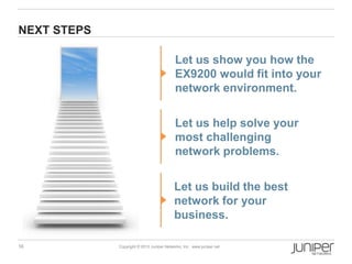 16 Copyright © 2013 Juniper Networks, Inc. www.juniper.net
NEXT STEPS
Let us build the best
network for your
business.
Let us help solve your
most challenging
network problems.
Let us show you how the
EX9200 would fit into your
network environment.
 