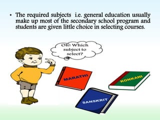 • The required subjects i.e. general education usually
make up most of the secondary school program and
students are given little choice in selecting courses.
 