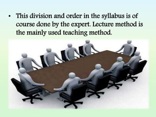 • This division and order in the syllabus is of
course done by the expert. Lecture method is
the mainly used teaching method.
 