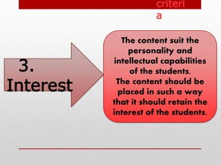 3.
Interest
The content suit the
personality and
intellectual capabilities
of the students.
The content should be
placed in such a way
that it should retain the
interest of the students.
criteri
a
 
