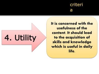 4. Utility
It is concerned with the
usefulness of the
content. It should lead
to the acquisition of
skills and knowledge
which is useful in daily
life.
 