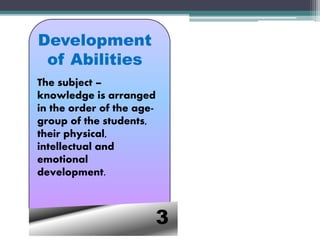 3
Development
of Abilities
The subject –
knowledge is arranged
in the order of the age-
group of the students,
their physical,
intellectual and
emotional
development.
 