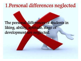 1.Personal differences neglected
The personal differences of students in
liking, ability, aptitude, stage of
development are neglected.
 