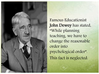 Famous Educationist
John Dewey has stated,
“While planning
teaching, we have to
change the reasonable
order into
psychological order”.
This fact is neglected.
 