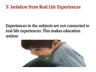 5. Isolation from Real Life Experiences
Experiences in the subjects are not connected to
real life experiences. This makes education
useless.
 