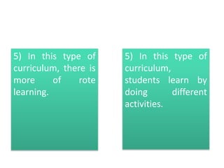 5) In this type of
curriculum, there is
more of rote
learning.
5) In this type of
curriculum,
students learn by
doing different
activities.
 