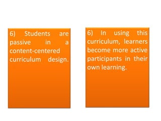6) Students are
passive in a
content-centered
curriculum design.
6) In using this
curriculum, learners
become more active
participants in their
own learning.
 