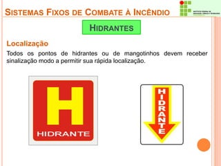 SISTEMAS FIXOS DE COMBATE À INCÊNDIO 
HIDRANTES 
Localização 
Todos os pontos de hidrantes ou de mangotinhos devem receber 
sinalização modo a permitir sua rápida localização. 
 