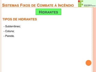SISTEMAS FIXOS DE COMBATE À INCÊNDIO 
TIPOS DE HIDRANTES 
HIDRANTES 
- Subterrâneo; 
- Coluna; 
- Parede. 
 