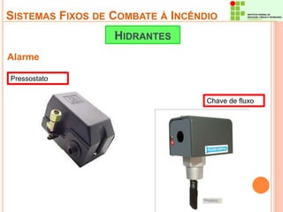 SISTEMAS FIXOS DE COMBATE À INCÊNDIO 
Alarme 
HIDRANTES 
Pressostato 
Chave de fluxo 
 