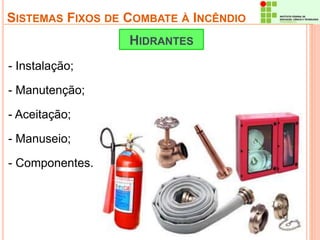 SISTEMAS FIXOS DE COMBATE À INCÊNDIO 
- Instalação; 
- Manutenção; 
- Aceitação; 
- Manuseio; 
- Componentes. 
HIDRANTES 
 