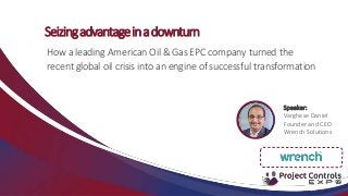 Seizingadvantageinadownturn
How a leading American Oil & Gas EPC company turned the
recent global oil crisis into an engine of successful transformation
Speaker:
Varghese Daniel
Founder and CEO
Wrench Solutions
 