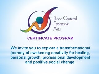 CERTIFICATE PROGRAM
We invite you to explore a transformational
journey of awakening creativity for healing,
personal growth, professional development
and positive social change.
 