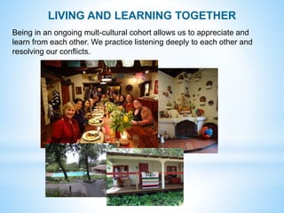LIVING AND LEARNING TOGETHER
Being in an ongoing mult-cultural cohort allows us to appreciate and
learn from each other. W...