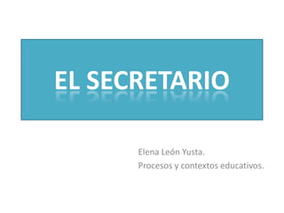 EL SECRETARIO

      Elena León Yusta.
      Procesos y contextos educativos.
 