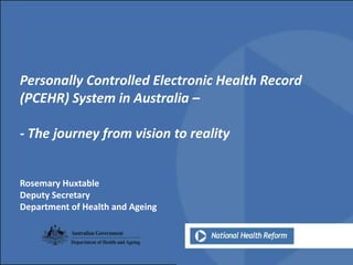 Personally Controlled Electronic Health Record (PCEHR) System in Australia –,[object Object],- The journey from vision to reality,[object Object],Rosemary Huxtable,[object Object],Deputy Secretary,[object Object],Department of Health and Ageing,[object Object]