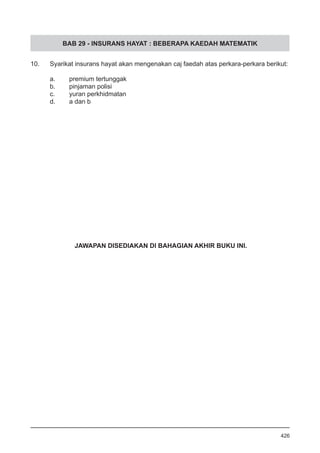 BAB 29 - INSURANS HAYAT : BEBERAPA KAEDAH MATEMATIK
10. 	 Syarikat insurans hayat akan mengenakan caj faedah atas perkara-perkara berikut:
a.	 premium tertunggak
b.	 pinjaman polisi
c.	 yuran perkhidmatan
d.	 a dan b
426
JAWAPAN DISEDIAKAN DI BAHAGIAN AKHIR BUKU INI.
 