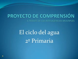 PROYECTO DE COMPRENSIÓNA TRAVÉS DE LAS INTELIGENCIAS MÚLTIPLES El ciclo del agua 2º Primaria 