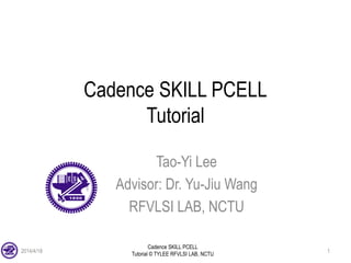 Cadence SKILL PCELL
Tutorial © TYLEE RFVLSI LAB, NCTU
Cadence SKILL PCELL
Tutorial
Tao-Yi Lee
Advisor: Dr. Yu-Jiu Wang
RFVLSI LAB, NCTU
2014/4/18 1
 