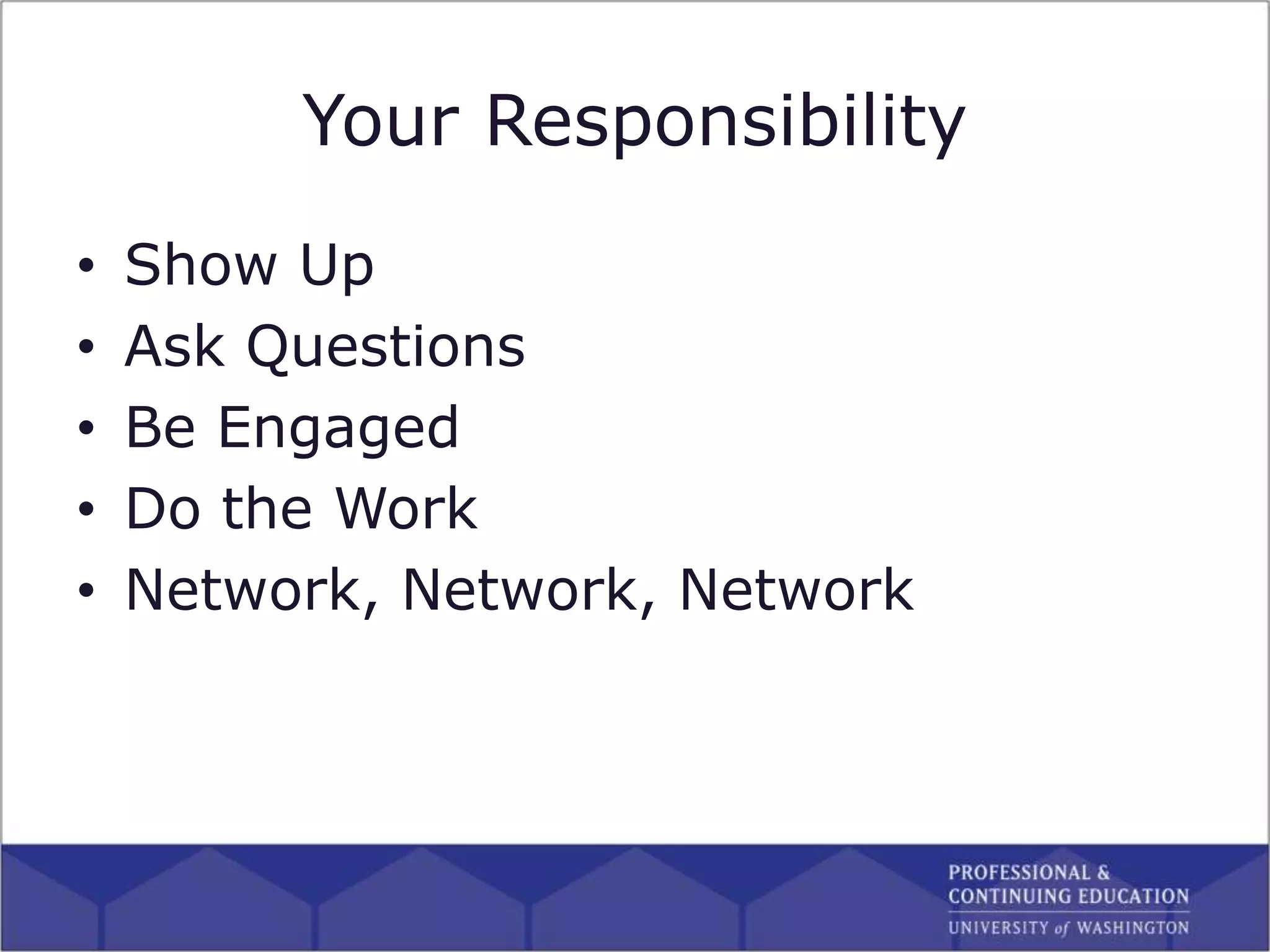 Your Responsibility
• Show Up
• Ask Questions
• Be Engaged
• Do the Work
• Network, Network, Network
 