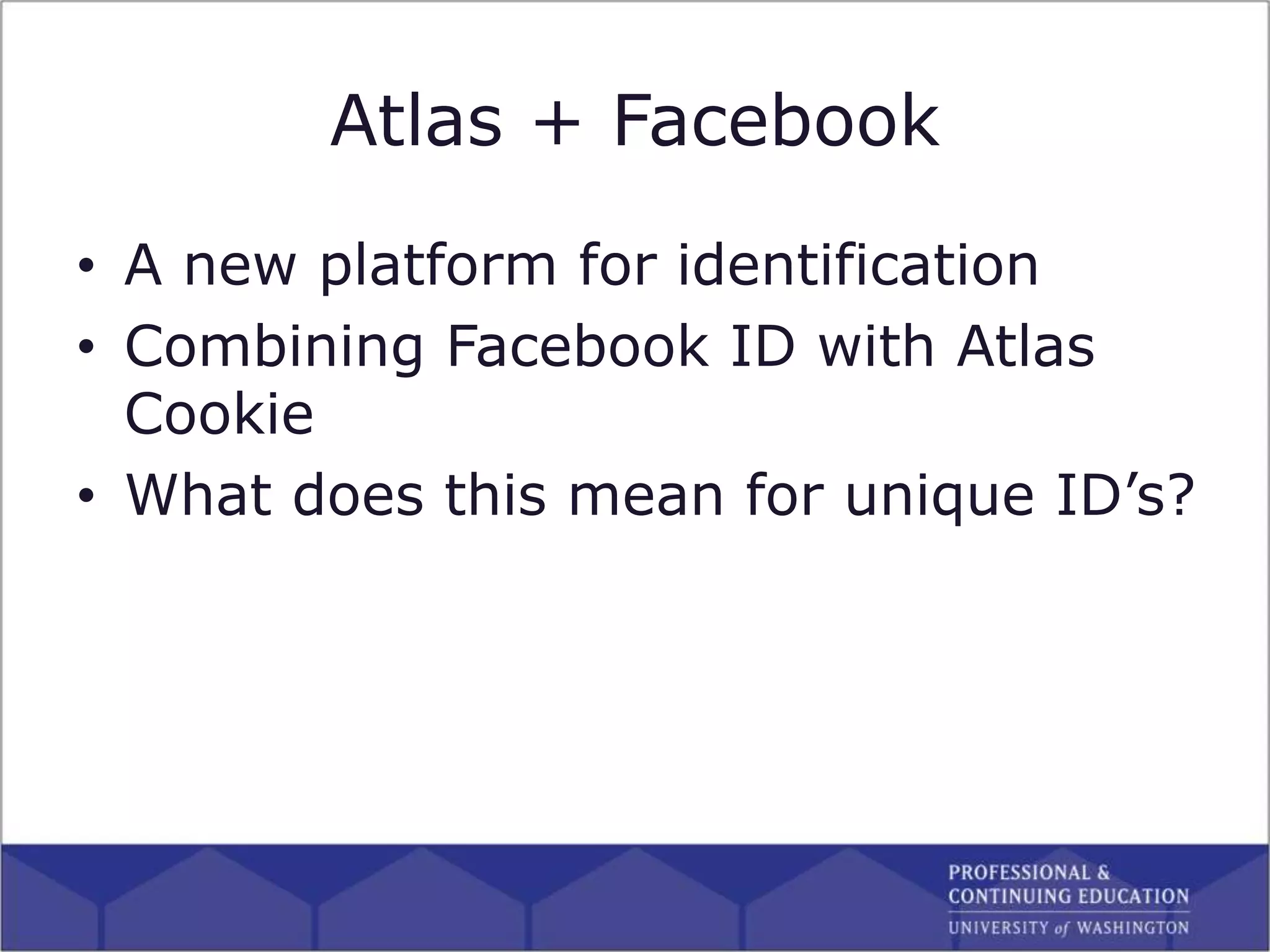 Atlas + Facebook
• A new platform for identification
• Combining Facebook ID with Atlas
Cookie
• What does this mean for unique ID’s?
 
