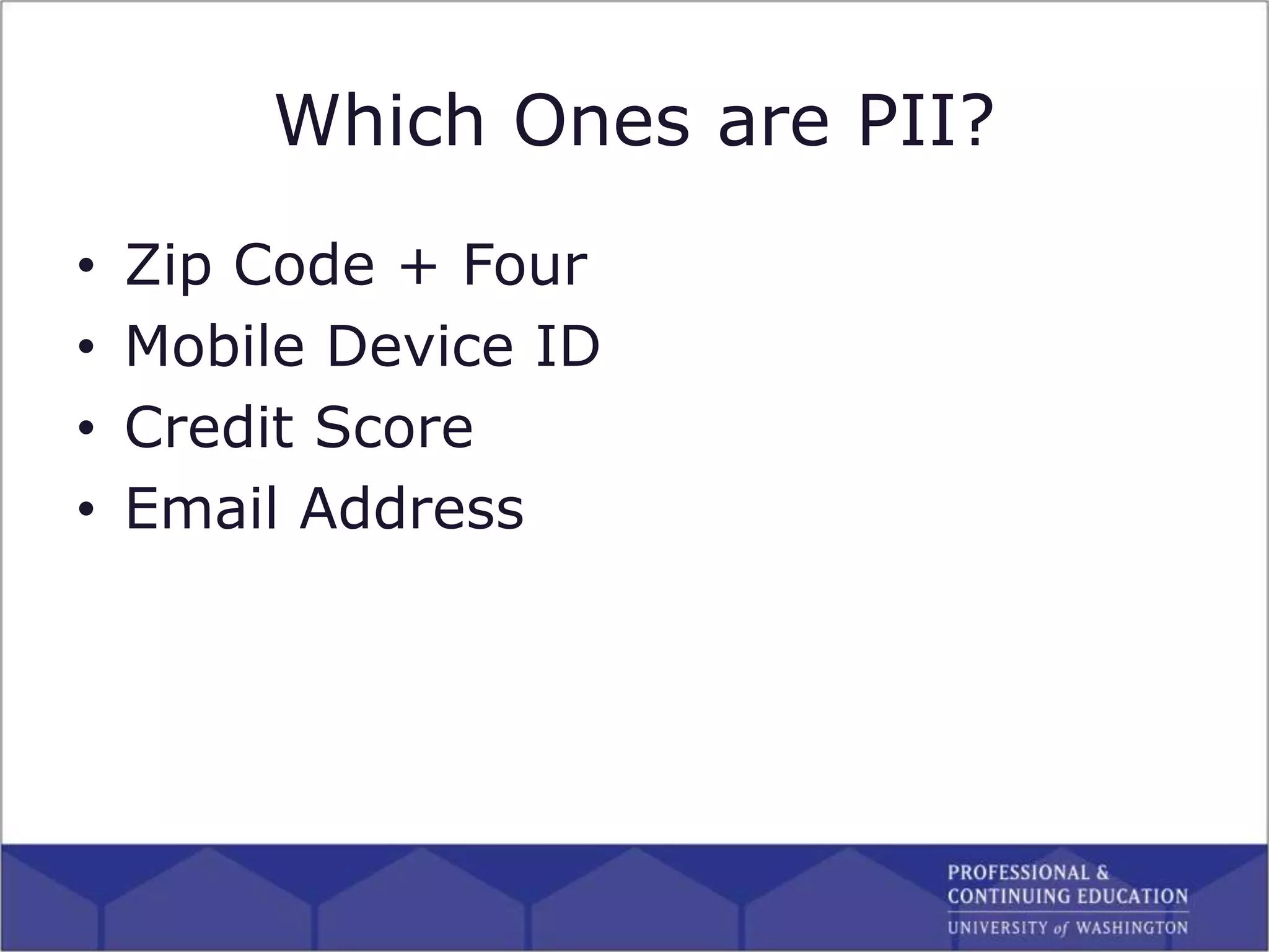 Which Ones are PII?
• Zip Code + Four
• Mobile Device ID
• Credit Score
• Email Address
 