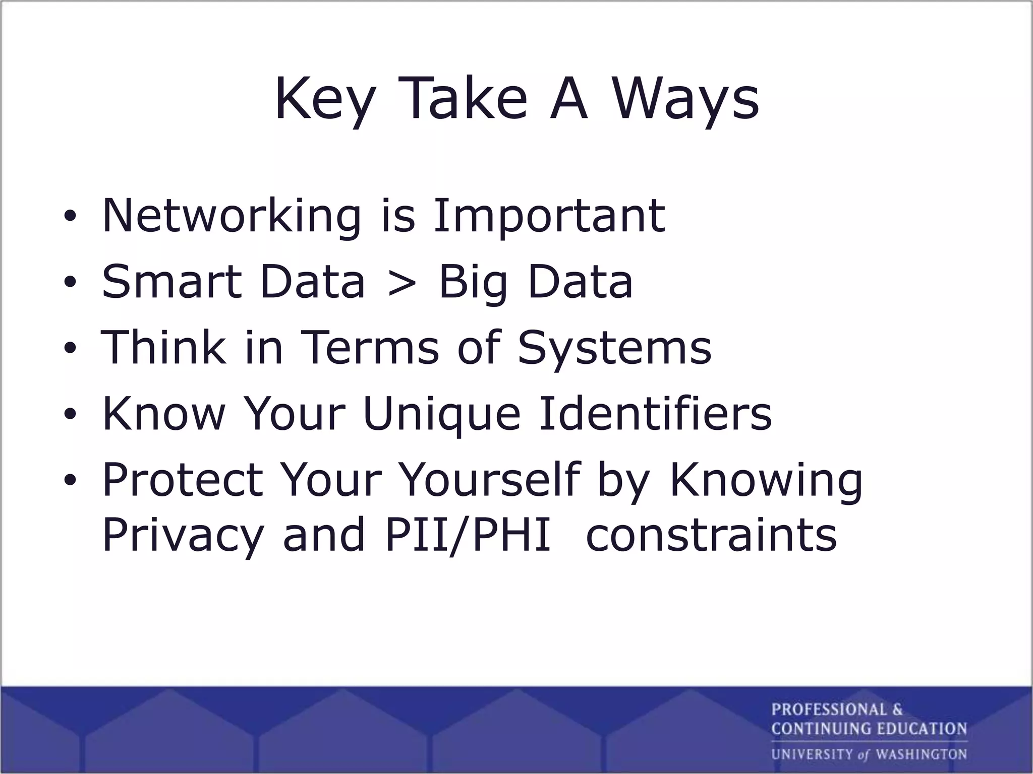 Key Take A Ways
• Networking is Important
• Smart Data > Big Data
• Think in Terms of Systems
• Know Your Unique Identifiers
• Protect Your Yourself by Knowing
Privacy and PII/PHI constraints
 