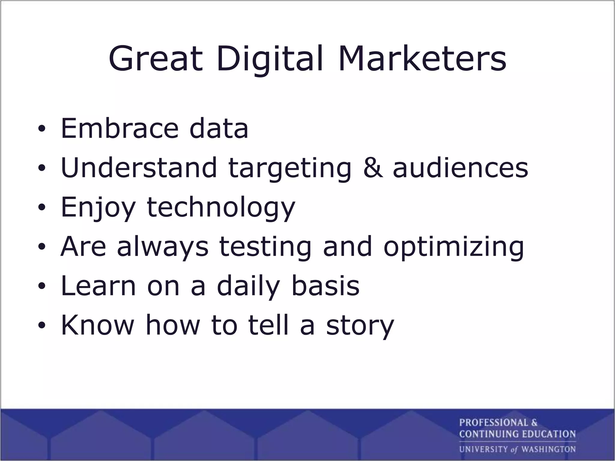 Great Digital Marketers
• Embrace data
• Understand targeting & audiences
• Enjoy technology
• Are always testing and optimizing
• Learn on a daily basis
• Know how to tell a story
 