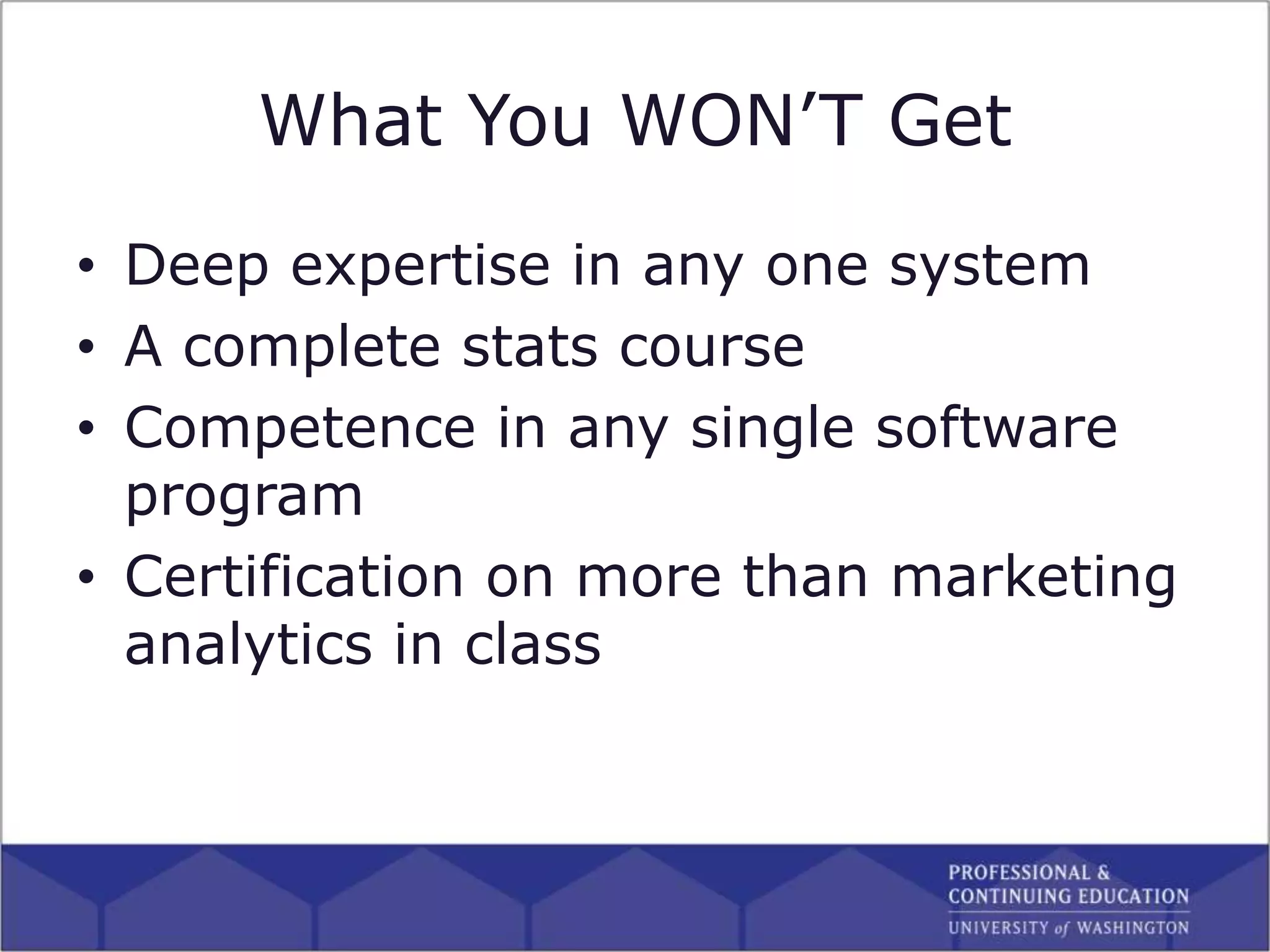 What You WON’T Get
• Deep expertise in any one system
• A complete stats course
• Competence in any single software
program
• Certification on more than marketing
analytics in class
 