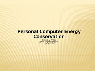 Personal Computer Energy
Conservation
By Keith L. Phillips
Senior Engineer (Retired)
July 26, 2012
 