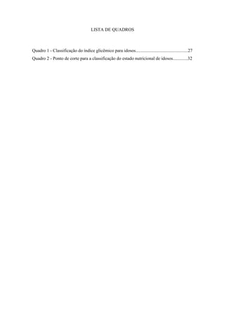 LISTA DE QUADROS



Quadro 1 - Classificação do índice glicêmico para idosos..............................................27
Quadro 2 - Ponto de corte para a classificação do estado nutricional de idosos.............32
 