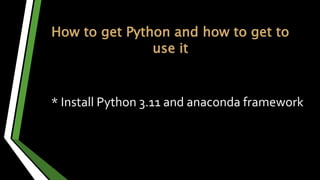 How to get Python and how to get to
use it
* Install Python 3.11 and anaconda framework
 