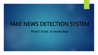 FAKE NEWS DETECTION SYSTEM
PROJECT GUIDE : Dr. Monika Wagh
1
 
