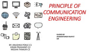 PRINCIPLE OF
COMMUNICATION
ENGINEERING
BY: ANUSHKA POKLE-C1
KIRAN PRASHANT-C2
MEGHA THAKUR-C3
GUIDED BY
JASWANTSINGH RAJPUT
SIR
 