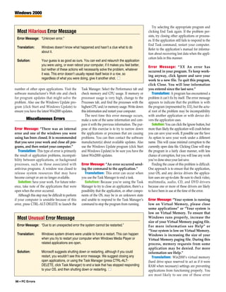Windows 2000


                                                                                                           Try selecting the appropriate program and
 Most Hilarious Error Message                                                                           clicking End Task again. If the problem per-
                                                                                                        sists, try closing other applications or process-
 Error Message: “Unknown error.”
                                                                                                        es. If the application still fails to respond to the
                                                                                                        End Task command, restart your computer.
 Translation:        Windows doesn’t know what happened and hasn’t a clue what to do
                                                                                                        Refer to the application’s manual for informa-
                     about it.
                                                                                                        tion about recovering lost data when the appli-
                                                                                                        cation fails in this manner.
 Solution:           Your guess is as good as ours. You can exit and relaunch the application
                     you were using, or even reboot your computer, if it makes you feel better,
                                                                                                        Error Message: “XX An error has
                     but neither of these actions will necessarily solve the problem, whatever
                                                                                                        occurred in your program. To keep work-
                     it was. This error doesn’t usually repeat itself twice in a row, so
                                                                                                        ing anyway, click Ignore and save your
                     regardless of what you were doing, give it another shot. ■
                                                                                                        work to a new file. To quit this program,
                                                                                                        click Close. You will lose information
number of other open applications. Visit the        Task Manager. Select the Performance tab and        you entered since the last save.”
software manufacturer’s Web site and check          check memory and CPU usage. If memory or               Translation: A program has encountered a
for program updates that might solve the            processor usage is very high, change to the         problem it can’t fix by itself. The error message
problem. Also use the Windows Update pro-           Processes tab, and find the processes with the      appears to indicate that the problem is with
gram (click Start and Windows Update) to            highest CPU and/or memory usage. Write down         the program (represented by XX), but the actu-
ensure you have the latest Win2000 updates.         this information and restart your computer.         al root of the problem may be incompatibility
                                                       The next time this error message occurs,         with another application or with device dri-
         Miscellaneous Errors                       make a note of the same information and com-        vers the application uses.
                                                    pare it with the previous information. The pur-        Solution: You can click the Ignore button, but
Error Message: “There was an internal               pose of this exercise is to try to narrow down      more than likely the application will crash before
error and one of the windows you were               the applications or processes that are causing      you can save your work. If possible use the Save
using has been closed. It is recommended            problems. You can then contact the software         As option to save your work under a different
that you save your work and close all pro-          manufacturer(s) about available updates. Also       name. This will cause minimal corruption to the
grams, and then restart your computer.”             use the Windows Update program (click Start         currently open data file. Clicking Close will stop
   Translation: This type of error is primarily     and Windows Update) to be sure you have the         the program in a fairly clean manner, with less
the result of application problems, incompati-      latest Win2000 updates.                             chance of corruption, but you will lose any work
bility between applications, or background                                                              you’ve done since your last save.
processes, such as those associated with            Error Message: “An error occurred send-                Finding the cause of this problem is difficult.
antivirus programs. A window was closed to          ing the command to the application.”                One approach is to ensure that the application,
release system resources that may have                Translation: This error can occur when            your OS, and any device drivers the applica-
become corrupt or are no longer available.          you use the Task Manager to end a task.             tion uses are up-to-date. Be sure to check video,
   Solution: Save your work. For future refer-        Solution: Because you’re using the Task           multimedia, audio, CD, and DVD drivers
ence, take note of the applications that were       Manager to try to close an application, there’s a   because one or more of these drivers are likely
open when the error occurred.                       possibility that the application, or other compo-   to have been in use at the time of the error.
   Although this step may be difficult to perform   nents of the OS, may be in an unknown state
if your computer is unstable because of this        and unable to respond to the Task Manager’s         Error Message: “Your system is running
error, press CTRL-ALT-DELETE to launch the          command to stop the program from running.           low on Virtual Memory, please close
                                                                                                        some applications” or “Your system is
                                                                                                        low on Virtual Memory. To ensure that
 Most Unusual Error Message                                                                             Windows runs properly, increase the
                                                                                                        size of your Virtual Memory paging file.
 Error Message: “Due to an unexpected error the system cannot be restarted.”                            For more information see Help” or
                                                                                                        “Your system is low on Virtual Memory.
 Translation:        Windows system drivers were unable to force a restart. This can happen             Windows is increasing the size of your
                     when you try to restart your computer when Windows Media Player or                 Virtual Memory paging file. During this
                     related applications are open.                                                     process, memory requests from some
                                                                                                        application may be denied. For more
 Solution:           Microsoft suggests shutting down or restarting, although if you could              information see Help.”
                     restart, you wouldn’t see this error message. We suggest closing any                 Translation: Win2000’s virtual memory
                     open applications, or using the Task Manager (press CTRL-ALT-                      (hard drive space reserved to act as if it were
                     DELETE, click Task Manager) to end a task that has stopped responding              RAM when necessary) settings are preventing
                     to your OS, and then shutting down or restarting. ■                                applications from functioning properly. You
                                                                                                        are most likely to see one of these error
98 • PC Errors
 