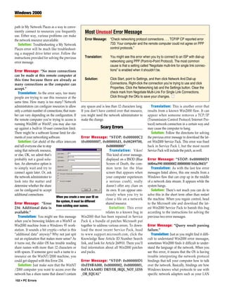 Windows 2000


path in My Network Places as a way to conve-
niently connect to resources you frequently          Most Unusual Error Message
use. Either way, various problems can make
the network resource unavailable.                    Error Message: “Check networking protocol connections . . . TCP/IP CP reported error
   Solution: Troubleshooting a My Network                           733: Your computer and the remote computer could not agree on PPP
Places error will be much like troubleshoot-                        control protocols.”
ing a mapped drive letter error. Follow the
instructions provided for solving the previous       Translation:        You might see this error when you try to connect to an ISP with dial-up
error message.                                                           networking using PPP (Point-to-Point Protocol). The most common
                                                                         cause is that a setting called “Negotiate multi-link for single link connec-
Error Message: “No more connections                                      tions” is enabled when it shouldn’t be.
can be made at this remote computer at
this time because there are already as               Solution:           Click Start, point to Settings, and then click Network And Dial-up
many connections as the computer can                                     Connections. Right-click the connection you’re trying to use and click
accept.”                                                                 Properties. Click the Networking tab and the Settings button. Clear the
   Translation: As the error says, too many                              check mark from Negotiate Multi-Link For Single Link Connections.
people are trying to use this resource at the                            Click through the OKs to save your changes. ■
same time. How many is too many? Network
administrators can configure resources to allow    any spaces and is less than 12 characters long.       Translation: This is another error that
only a certain number of connections; that num-    If you don’t have control over that resource,      results from a known Win2000 flaw. It can
ber can vary depending on the configuration. If    you might need the network administrator to        appear when someone removes a TCP/IP
the remote computer you’re trying to access is     make the change.                                   (Transmission Control Protocol/Internet Pro-
running Win2000 or WinXP, you may also run                                                            tocol) network connection in a certain way and
up against a built-in 10-user connection limit.                  Scary Errors                         may cause the computer to hang.
There might be a software license limit for ele-                                                         Solution: Follow the directions for solving
ments of your networking software.                  Error Message: “STOP: 0x000000C2                  the previous error message to download the lat-
   Solution: Get ahold of the office intercom       (0x00000007, 0x00000fd3, 0x88289700,              est Win2000 Service Pack. This error was fixed
and tell everyone else to stop                                     0x00000000)”                       back in Service Pack 1, but the most recent
using that network resource,                                          Translation: Yikes!             Service Pack will include the patch, as well.
or else. OK, we admit that’s                                       This kind of error message,
probably not a good solu-                                          displayed on a BSOD (Blue          Error Message: “STOP: 0x000000D1
tion. An alternative option is                                     Screen of Death, the com-          (68b6a590 00000002 00000000 bfda3841)”
to simply wait and try to                                          mon term for the blue                 Translation: As with the last few error
connect again later. Or, ask                                       screen that appears when           messages listed above, this one results from a
the network administrator to                                       your computer experiences          Windows flaw that can crop up in the middle
look into the matter and                                           a serious crash), really           of a network data stream. It appears while the
determine whether the share                                        doesn’t offer any clues on         system hangs.
can be configured to accept                                        its own. It can appear omi-           Solution: There’s not much you can do to
additional connections.                                            nously when you try to             solve this in the short term other than restart
                                When you create a new user ID on
                                                                   close a file on a network          the machine. When you regain control, head
                                the system, it must be different
Error Message: “Error                                              shared resource.                   to the Microsoft site and download the lat-
                                from existing user names.
234: Additional data is                                               Solution: This error            est Win2000 Service Pack to banish this bug
available.”                                                        relates to a known bug in          according to the instructions for solving the
   Translation: You might see this message Win2000 that has been repaired in Service                  previous two error messages.
when you’re browsing folders on a WinNT or Pack 4, a bundle of patches Microsoft put
Win2000 machine from a Windows 95 work- together to address various errors. To down-                  Error Message: “Query result parsing
station. It sounds a bit cryptic—what is this load the most recent Service Pack, head                 failure.”
“additional data” anyway? Why not just spit to www.support.microsoft.com, click the                      Translation: Just as you might find it diffi-
out an explanation that makes more sense? As Knowledge Base Article ID Number Search                  cult to understand Win2000 error messages,
it turns out, the older OS has trouble reading link, and look for Article 260910. There you’ll        sometimes Win2000 finds it difficult to under-
share names with more than 12 characters or find information about all Win2000 patches                stand the language of the network. When you
with spaces. If someone gave such a name to a and packs.                                              see this error, it means that the OS is having
resource on the WinNT/2000 machine, you                                                               trouble interpreting the network protocol
could get slapped with this Error 234.              Error Message: “STOP: 0x000000D1                  bindings that tell your computer how to talk
   Solution: Just make sure that the WinNT (0xFF8BA000, 0x00000002, 0x00000001,                       over the network. Basically, bindings are how
/2000 computer you want to access over the 0xF3AAA40E) DRIVER_IRQL_NOT_LESS                           Windows knows what protocols to use with
network has a share name that doesn’t contain _OR_EQUAL”                                              specific network adapters such as your LAN
102 • PC Errors
 