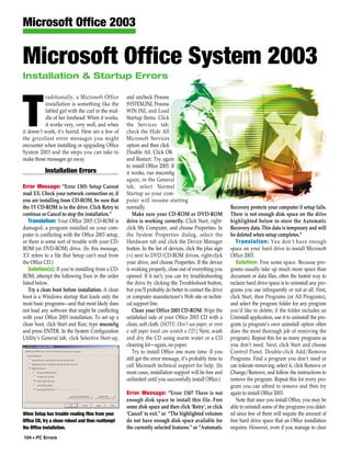 Microsoft Office 2003

Microsoft Office System 2003
Installation & Startup Errors

           raditionally, a Microsoft Office        and uncheck Process



T          installation is something like the
           fabled girl with the curl in the mid-
           dle of her forehead: When it works,
           it works very, very well, and when
it doesn’t work, it’s horrid. Here are a few of
the grizzliest error messages you might
encounter when installing or upgrading Office
                                                   SYSTEM.INI, Process
                                                   WIN.INI, and Load
                                                   Startup Items. Click
                                                   the Services tab;
                                                   check the Hide All
                                                   Microsoft Services
                                                   option and then click
System 2003 and the steps you can take to          Disable All. Click OK
make those messages go away.                       and Restart. Try again
                                                   to install Office 2003. If
           Installation Errors                     it works, run msconfig
                                                   again; in the General
Error Message: “Error 1305: Setup Cannot           tab, select Normal
read XX. Check your network connection or, if      Startup so your com-
you are installing from CD-ROM, be sure that       puter will resume starting
the YY CD-ROM is in the drive. Click Retry to      normally.                                             Recovery protects your computer if setup fails.
continue or Cancel to stop the installation.”         Make sure your CD-ROM or DVD-ROM                   There is not enough disk space on the drive
   Translation: Your Office 2003 CD-ROM is         drive is working correctly. Click Start, right-       highlighted below to store the Automatic
damaged, a program installed on your com-          click My Computer, and choose Properties. In          Recovery data. This data is temporary and will
puter is conflicting with the Office 2003 setup,   the System Properties dialog, select the              be deleted when setup completes.”
or there is some sort of trouble with your CD-     Hardware tab and click the Device Manager                Translation: You don’t have enough
ROM (or DVD-ROM) drive. (In this message,          button. In the list of devices, click the plus sign   space on your hard drive to install Microsoft
XX refers to a file that Setup can’t read from     (+) next to DVD/CD-ROM drives, right-click            Office 2003.
the Office CD.)                                    your drive, and choose Properties. If the device         Solution: Free some space. Because pro-
   Solution(s): If you’re installing from a CD-    is working properly, close out of everything you      grams usually take up much more space than
ROM, attempt the following fixes in the order      opened. If it isn’t, you can try troubleshooting      document or data files, often the fastest way to
listed below.                                      the drive by clicking the Troubleshoot button,        reclaim hard drive space is to uninstall any pro-
   Try a clean boot before installation. A clean   but you’ll probably do better to contact the drive    grams you use infrequently or not at all. First,
boot is a Windows startup that loads only the      or computer manufacturer’s Web site or techni-        click Start, then Programs (or All Programs),
most basic programs—and that most likely does      cal support line.                                     and select the program folder for any program
not load any software that might be conflicting       Clean your Office 2003 CD-ROM. Wipe the            you’d like to delete; if the folder includes an
with your Office 2003 installation. To set up a    unlabeled side of your Office 2003 CD with a          Uninstall application, use it to uninstall the pro-
clean boot, click Start and Run; type msconfig     clean, soft cloth. (NOTE: Don’t use paper, or even    gram (a program’s own uninstall option often
and press ENTER. In the System Configuration       a soft paper towel can scratch a CD.) Next, wash      does the most thorough job of removing the
Utility’s General tab, click Selective Start-up,   and dry the CD using warm water or a CD               program). Repeat this for as many programs as
                                                   cleaning kit—again, no paper.                         you don’t need. Next, click Start and choose
                                                      Try to install Office one more time. If you        Control Panel. Double-click Add/Remove
                                                   still get the error message, it’s probably time to    Programs. Find a program you don’t need or
                                                   call Microsoft technical support for help. (In        can tolerate removing; select it, click Remove or
                                                   most cases, installation support will be free and     Change/Remove, and follow the instructions to
                                                   unlimited until you successfully install Office.)     remove the program. Repeat this for every pro-
                                                                                                         gram you can afford to remove and then try
                                                   Error Message: “Error 1307 There is not               again to install Office 2003.
                                                   enough disk space to install this file. Free             Note that once you install Office, you may be
                                                   some disk space and then click ‘Retry’, or click      able to reinstall some of the programs you delet-
When Setup has trouble reading files from your     ‘Cancel’ to exit.” or “The highlighted volumes        ed since few of them will require the amount of
Office CD, try a clean reboot and then reattempt   do not have enough disk space available for           free hard drive space that an Office installation
the Office installation.                           the currently selected features.” or “Automatic       requires. However, even if you manage to clear
104 • PC Errors
 