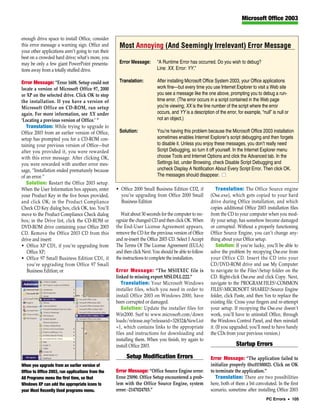 Microsoft Office 2003


enough drive space to install Office, consider
this error message a warning sign. Office and        Most Annoying (And Seemingly Irrelevant) Error Message
your other applications aren’t going to run their
best on a crowded hard drive; what’s more, you
may be only a few giant PowerPoint presenta-         Error Message:        “A Runtime Error has occurred. Do you wish to debug?
tions away from a totally stuffed drive.                                   Line: XX. Error: YY.”

Error Message: “Error 1608. Setup could not          Translation:          After installing Microsoft Office System 2003, your Office applications
locate a version of Microsoft Office 97, 2000                              work fine—but every time you use Internet Explorer to visit a Web site
or XP on the selected drive. Click OK to stop                              you see a message like the one above, prompting you to debug a run-
the installation. If you have a version of                                 time error. (The error occurs in a script contained in the Web page
Microsoft Office on CD-ROM, run setup                                      you’re viewing; XX is the line number of the script where the error
again. For more information, see XX under                                  occurs, and YY is a description of the error, for example, “null” is null or
‘Locating a previous version of Office.’ ”                                 not an object.)
   Translation: While trying to upgrade to
Office 2003 from an earlier version of Office,       Solution:             You’re having this problem because the Microsoft Office 2003 installation
setup has prompted you for a CD-ROM con-                                   sometimes enables Internet Explorer’s script debugging and then forgets
taining your previous version of Office—but                                to disable it. Unless you enjoy these messages, you don’t really need
after you provided it, you were rewarded                                   Script Debugging, so turn it off yourself. In the Internet Explorer menu
with this error message. After clicking OK,                                choose Tools and Internet Options and click the Advanced tab. In the
you were rewarded with another error mes-                                  Settings list, under Browsing, check Disable Script Debugging and
sage, “Installation ended prematurely because                              uncheck Display A Notification About Every Script Error. Then click OK.
of an error.”                                                              The messages should disappear. ■
   Solution: Restart the Office 2003 setup.
When the User Information box appears, enter        • Office 2000 Small Business Edition CD2, if              Translation: The Office Source engine
your Product Key in the five boxes provided,          you’re upgrading from Office 2000 Small             (Ose.exe), which gets copied to your hard
and click OK; in the Product Compliance               Business Edition                                    drive during Office installation, and which
Check CD Key dialog box, click OK, too. You’ll                                                            copies additional Office 2003 installation files
move to the Product Compliance Check dialog            Wait about 30 seconds for the computer to rec-     from the CD to your computer when you mod-
box; in the Drive list, click the CD-ROM or         ognize the changed CD and then click OK. When         ify your setup, has somehow become damaged
DVD-ROM drive containing your Office 2003           the End-User License Agreement appears,               or corrupted. Without a properly functioning
CD. Remove the Office 2003 CD from this             remove the CD for the previous version of Office      Office Source Engine, you can’t change any-
drive and insert:                                   and re-insert the Office 2003 CD. Select I Accept     thing about your Office setup.
• Office XP CD1, if you’re upgrading from           The Terms Of The License Agreement (EULA)                 Solution: If you’re lucky, you’ll be able to
   Office XP;                                       and then click Next. You should be able to follow     solve the problem by recopying Ose.exe from
• Office 97 Small Business Edition CD1, if          the instructions to complete the installation.        your Office CD. Insert the CD into your
   you’re upgrading from Office 97 Small                                                                  CD/DVD-ROM drive and use My Computer
   Business Edition; or                             Error Message: “The MSIEXEC file is                   to navigate to the FilesSetup folder on the
                                                    linked to missing export MSI.DLL:222.”                CD. Right-click Ose.exe and click Copy. Next,
                                                       Translation: Your Microsoft Windows                navigate to the PROGRAM FILESCOMMON
                                                    installer files, which you need in order to           FILESMICROSOFT SHAREDSource Engine
                                                    install Office 2003 on Windows 2000, have             folder, click Paste, and then Yes to replace the
                                                    been corrupted or damaged.                            existing file. Cross your fingers and re-attempt
                                                       Solution: Update the installer files for           your setup. If recopying the Ose.exe doesn’t
                                                    Win2000. Surf to www.microsoft.com/down               work, you’ll have to uninstall Office, through
                                                    loads/release.asp?releaseid=32832&NewList             the Windows Control Panel, and then reinstall
                                                    =1, which contains links to the appropriate           it. (If you upgraded, you’ll need to have handy
                                                    files and instructions for downloading and            the CDs from your previous version.)
                                                    installing them. When you finish, try again to
                                                    install Office 2003.                                                Startup Errors
                                                         Setup Modification Errors                        Error Message: “The application failed to
When you upgrade from an earlier version of                                                               initialize properly (0xc0150002). Click on OK
Office to Office 2003, run applications from the    Error Message: “Office Source Engine error:           to terminate the application.”
All Programs menu the first time, so that           Error 25090. Office Setup encountered a prob-            Translation: There are two possibilities
Windows XP can add the appropriate icons to         lem with the Office Source Engine, system             here, both of them a bit convoluted. In the first
your Most Recently Used programs menu.              error: -2147024703.”                                  scenario, sometime after installing Office 2003
                                                                                                                                          PC Errors • 105
 