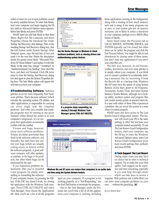 Error Messages


makes it easier for you to spot problems caused                                                       those applications running in the background,
by newly installed drivers. To enter Safe Mode,                                                       along with a reading of how much memory
start your computer and begin tapping the F8                                                          each task is using. If too many programs run
key until an Advanced Options menu appears.                                                           at once, or your system gets low on memory
Select Safe Mode and press ENTER.                                                                     resources, you’re likely to notice a slowdown
   WinXP users can add Safe Mode to their Boot                                                        in your computer, perhaps even a BSOD (Blue
Menu. Right-click My Computer and select                                                              Screen of Death).
Properties. Choose the Advanced Tab. Under                                                               Items listed under the Processes tab as
Startup And Recovery, click Settings. Then, in the                                                    LOCAL SERVICE, NETWORK SERVICE, and
resulting Startup And Recovery dialog box, click                                                      SYSTEM typically can’t be closed, but other
the Edit button under System Startup. After          Use the Device Manager in Windows to check       items can be (select the program and click the
Notepad opens, copy the last line of text and        hardware problems, such as missing drivers and   End Process button). You might be able to end
paste it in the next line. Delete the description    malfunctioning system devices.                   slowdowns by closing some of these items.
inside the quotes (most likely “Microsoft Win-                                                        Just don’t close any applications if you aren’t
dows XP Home Edition”) and replace it with Safe                                                       sure what they are.
Mode. In the same line, change “/fastdetect” to                                                          The best way, however, to end freezes,
“/safeboot:minimal/sos/bootlog”. Now click File,                                                      crashes, slowdowns, and even some glitches is
Save, and then exit Notepad. Click OK twice                                                           to simply reboot your computer. If you think
(once to close the Startup And Recovery dialog                                                        you’ve caused a problem by accidentally delet-
box and again to close the System Properties dia-                                                     ing a necessary file, try recovering if from
log box). The Safe Mode option will appear the                                                        the Recycle Bin or a backup disk. Windows
next time you boot your computer.                                                                     Me/XP users have the option of using System
                                                                                                      Restore. (Click Start, point to All Programs,
■Troubleshooting Software. Software                                                                   Accessories, System Tools, and select System
glitches occur far more frequently than hard-                                                         Restore.) System Restore, although not a back-
ware glitches. That’s because software (which                                                         up utility, monitors system and program files
includes the operating system, OS utilities, and                                                      and creates restore points at selected intervals.
other applications) is responsible for carrying                                                       If a user with either of these OSes experiences
out every single task the computer                  If a program stops responding, try                a problem, she can revert the system to a state
performs. And when you consider that multi-         closing it through Windows Task                   when it worked properly.
ple programs may be running at any given            Manager (press CTRL-ALT-DELETE).                     WinXP users also have access to The Last
moment—either behind the scenes or in your                                                            Known Good Configuration feature. This fea-
computer’s foreground—it’s no sur-                                                                                ture will revert your OS to the same
prise that applications occasionally                                                                              settings in effect the last time your
conflict with one another.                                                                                        computer started successfully. To use
   Viruses and bugs, however,                                                                                     The Last Known Good Configuration
cause most software problems.                                                                                     feature, start your computer, tap
Viruses are better prevented than                                                                                 the F8 key to enter the Windows
fixed (with antivirus software and                                                                                Advanced Options menu, select Last
firewalls), but users have less con-                                                                              Known Good Configuration (your
trol over bugs (which are actually                                                                                most recent settings that worked),
coding errors or defects within                                                                                   and press ENTER.
the software program). A good soft-
ware company will offer updates,                                                                            ■ Tech Support: The Last Resort
or patches, to fix bugs in its prod-                                                                        During major crises you may have
ucts, but often minor bugs can be                                                                           no choice but to refer to technical
eliminated by the user.                                                                                     support. Try to make this your final
   If you experience problems im-                                                                           option. Tech support can be expen-
mediately after you’ve installed Windows Me and XP users can restore their computers to an earlier date     sive and time consuming, especially
a new program, try simply unin- and time using the System Restore feature.                                  if you seek help through email,
stalling or reinstalling the software.                                                                      which can take days to receive a
If your computer freezes, try pressing the ESC open on your computer. If a program is not response. With patience and a little effort you
key. If the ESC key doesn’t work, try closing working properly, or is “Not Responding,” use can solve most computer problems on your
the application with the Windows Task man- the End Task button to terminate the program.        own . . . without the panicking. RS
ager. Press CTRL-ALT-DELETE and select             Also in the Task Manager, under the Pro-
Task Manager. Now choose the Applications cesses tab, you’ll find a list of all the applica- by Eric Melvin Reed
tab. Here you’ll see a list of all the programs tions your computer is running, including
                                                                                                                                       PC Errors • 9
 