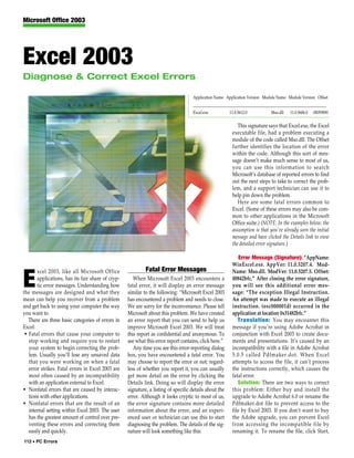 Microsoft Office 2003




Excel 2003
Diagnose & Correct Excel Errors

                                                                                    Application Name Application Version Module Name Module Version Offset

                                                                                    ————————————————————————————————————
                                                                                    Excel.exe 11.0.5612.0 Mso.dll 11.0.5606.0 00059890

                                                                                                           This signature says that Excel.exe, the Excel
                                                                                                        executable file, had a problem executing a
                                                                                                        module of the code called Mso.dll. The Offset
                                                                                                        further identifies the location of the error
                                                                                                        within the code. Although this sort of mes-
                                                                                                        sage doesn’t make much sense to most of us,
                                                                                                        you can use this information to search
                                                                                                        Microsoft’s database of reported errors to find
                                                                                                        out the next steps to take to correct the prob-
                                                                                                        lem, and a support technician can use it to
                                                                                                        help pin down the problem.
                                                                                                           Here are some fatal errors common to
                                                                                                        Excel. (Some of these errors may also be com-
                                                                                                        mon to other applications in the Microsoft
                                                                                                        Office suite.) (NOTE: In the examples below, the
                                                                                                        assumption is that you’ve already seen the initial
                                                                                                        message and have clicked the Details link to view
                                                                                                        the detailed error signature.)

                                                                                                            Error Message (Signature): “AppName:
                                                                                                        WinExcel.exe. AppVer: 11.0.5207.4. Mod-
       xcel 2003, like all Microsoft Office                 Fatal Error Messages                        Name: Mso.dll. ModVer: 11.0.5207.5. Offset:

E      applications, has its fair share of cryp-
       tic error messages. Understanding how
the messages are designed and what they
                                                      When Microsoft Excel 2003 encounters a
                                                   fatal error, it will display an error message
                                                   similar to the following: “Microsoft Excel 2003
                                                                                                        00842bfc.” After closing the error signature,
                                                                                                        you will see this additional error mes-
                                                                                                        sage: “The exception Illegal Instruction.
mean can help you recover from a problem           has encountered a problem and needs to close.        An attempt was made to execute an illegal
and get back to using your computer the way        We are sorry for the inconvenience. Please tell      instruction. (oxc000001d) occurred in the
you want to.                                       Microsoft about this problem. We have created        application at location 0x31482bfc.”
   There are three basic categories of errors in   an error report that you can send to help us            Translation: You may encounter this
Excel:                                             improve Microsoft Excel 2003. We will treat          message if you’re using Adobe Acrobat in
 • Fatal errors that cause your computer to        this report as confidential and anonymous. To        conjunction with Excel 2003 to create docu-
   stop working and require you to restart         see what this error report contains, click here.”    ments and presentations. It’s caused by an
   your system to begin correcting the prob-          Any time you see this error-reporting dialog      incompatibility with a file in Adobe Acrobat
   lem. Usually you’ll lose any unsaved data       box, you have encountered a fatal error. You         5.0.5 called Pdfmaker.dot. When Excel
   that you were working on when a fatal           may choose to report the error or not; regard-       attempts to access the file, it can’t process
   error strikes. Fatal errors in Excel 2003 are   less of whether you report it, you can usually       the instructions correctly, which causes the
   most often caused by an incompatibility         get more detail on the error by clicking the         fatal error.
   with an application external to Excel.          Details link. Doing so will display the error           Solution: There are two ways to correct
• Nonfatal errors that are caused by interac-      signature, a listing of specific details about the   this problem: Either buy and install the
   tions with other applications.                  error. Although it looks cryptic to most of us,      upgrade to Adobe Acrobat 6.0 or rename the
• Nonfatal errors that are the result of an        the error signature contains more detailed           Pdfmaker.dot file to prevent access to the
   internal setting within Excel 2003. The user    information about the error, and an experi-          file by Excel 2003. If you don’t want to buy
   has the greatest amount of control over pre-    enced user or technician can use this to start       the Adobe upgrade, you can prevent Excel
   venting these errors and correcting them        diagnosing the problem. The details of the sig-      from accessing the incompatible file by
   easily and quickly.                             nature will look something like this:                renaming it. To rename the file, click Start,
112 • PC Errors
 