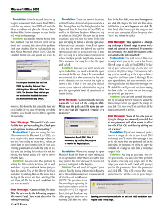 Microsoft Office 2003


   Translation: After the second time you try          Translation: There are several locations        Run. In the Run field, enter excel /unregserver
to open a document that causes Excel 2003 to        within Windows from which you can delete a         and click OK. Repeat the Start and Run steps,
crash for any reason, Excel 2003 will mark the      file. Among these are the dialog boxes for the     but this time type excel /regserver and click OK.
file as a problem and place the file on a list of   Open and Save As functions in Excel 2003, as       Start Excel; after it runs, quit the program and
disabled files. Further attempts to open the file   well as in Windows Explorer. When you try          restart your computer. (Note the space after
will result in this message.                        to delete an Excel 2003 file from any of these     “excel” and before the slash.)
   Solution: You need to remove the file from       locations, you will see this error if the file
the Disabled Files list, but not until you’ve       you are trying to delete is already open else-     Error Message: “This operation is attempt-
found and corrected the cause of the problem.       where on your computer. When Excel opens           ing to change a filtered range on your work-
Find your disabled files by clicking Help and       a file, the file cannot be deleted and can be      sheet and cannot be completed. To complete
then About Microsoft Office Excel. Click the        opened again only as a read-only file. If you      this operation, the AutoFilter feature in the
Disabled Items box, and you’ll see a list. To       are working in a networked environment             worksheet needs to be modified.”
                                                    where multiple people might have access to             Translation: You will receive this error
                                                    files, someone else may have the file open         message when you try to create a list from a
                                                    and locked.                                        filtered range of cells in Excel 2003 if the last
                                                       Solution: Because you can’t delete an           row of your selected range of cells does not
                                                    open, locked file, you need to locate the open     appear in the filtered range. For instance, let’s
                                                    version of the file and close it. In a networked   say you’re working with a spreadsheet
                                                    environment, it is also common for the net-        range that includes rows 1 through 31 on
                                                    work administrator to restrict the right to        your spreadsheet, but your currently active
      Locate your disabled files in Excel           delete a file. If that is the case, you should     filtering includes the data only through row
      2003 by selecting Help and then               contact your network administrator to give         28. AutoFilter will prevent you from seeing
      clicking About Microsoft Office Excel         you the appropriate level of permission to         the data in the last three rows of the range,
      2003. The Disabled Files tab lets you         delete the file.                                   and you will get the error.
      see and enable disabled files once                                                                   Solution: You can work around this prob-
      you have corrected any errors.                Error Message: “Cannot find the file file          lem by including the first blank row under the
                                                    name.xls (or one of its components).               filtered range when you specify the range for
remove a file from the list, select the item and    Make sure the path and file name are cor-          your list. This way you’ll be sure that all the
click Enable. If you have previously solved the     rect and that all required libraries are           data is considered in the list.
problem, you should now be able to open the         available.”
file normally.                                                                                         Error Message: “Some of the cells you are
                                                                                                       trying to change are password protected, but
Error Message: “Microsoft Excel cannot                                                                 no one password will allow access to all of
find the data you’re searching for. Check your                                                         the cells. Click OK, and then try editing one
search options, location, and formatting.”                                                             cell at a time.”
   Translation: If you are using the Data                                                                 Translation: If you have password protec-
Filter command in Microsoft Excel 2003, you                                                            tion on a range of cells in your Excel 2003
                                                         Reassociate Excel 2003 files, if
may receive this error message when you                                                                worksheet, you’ll receive this message if you
                                                         necessary, by forcing the program
use the Find utility to locate text, values, or                                                        try to edit more than one protected cell at the
                                                         to rewrite its Registry keys.
other data in your filtered list. If your data                                                         same time, for instance, by trying to copy the
filtering parameters exclude the data or text                                                          contents of a range of cells into a protected
that you are looking for so that it is not dis-        Translation: When you attempt to open           range of cells.
played, the Search utility will not be able to      Microsoft Excel files from an object embedded         Solution: As long as you have the cor-
find the data.                                      in an application other than Excel 2003, you       rect passwords, you can solve this problem
   Solution: You can solve this problem by          may receive this error message if Excel is not     by double-clicking any single cell in the
setting the filter criteria to Show All on each     properly configured in the Registry.               range you want to edit. Excel will prompt
worksheet in your workbook before you per-             Solution: You will need to “register” your      you for the password. Enter the password
form the search. You set the filter in the Excel    copy of Excel by forcing it to rewrite its Registryand click OK. This will remove the range
worksheet by clicking Data on the menu bar at       keys. This will also cause Excel to reassociate allprotection for all the cells in your target
the top of the screen and then selecting Filter     of its files and workbooks.
and Show All. Do this for each worksheet that       (NOTE: This procedure is not
you want to search.                                 the same thing as registering the
                                                    application software with the
Error Message: “Cannot delete file name.            manufacturer.) To register
This file is in use by the following program:       Excel, first quit Excel and any
Microsoft Excel. You must close the file            other programs that you are Opening password-protected cells in an Excel 2003 worksheet may
before proceeding.”                                 running. Click Start and select require some extra steps.
114 • PC Errors
 