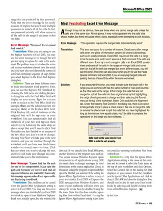 Microsoft Office 2003


range that are protected by that password.
Note that the error message is not really            Most Frustrating Excel Error Message
accurate. It implies that you’ll need multiple
passwords to unlock all of the cells. In fact,          lthough it may not be obvious, there are times when one cannot merge cells unless the
one password actually will allow access to
all the cells in the range if you enter it that
                                                     A  cells are of the same size. At first glance, it may not be apparent why the cells’ size
                                                     should matter, but there are cases when it does, especially when attempting to sort the cells.
one time.
                                                     Error Message:         “This operation requires the merged cells to be identically sized.”
Error Message: “Microsoft Excel cannot
find a match.”                                       Translation:          This error can occur for a number of reasons. Excel users often merge
   Translation: When you are trying to use                                 cells when one piece of information pertains to several subheadings,
the Replace functions in Excel 2003, you may                               such as in a daily schedule. Excel 2003 requires all the cells in a range
see this error message even though the text                                to be the same size, and it won’t execute a Sort command if the cells are
you are trying to replace does exist in the work-                          different sizes. If you try to sort a range of cells in an Excel 2003 spread-
sheet. The problem may occur when the active                               sheet and some of the cells in the range are merged cells and some
cell in your worksheet doesn’t have the match                              aren’t or if all of the cells are merged but are of different sizes, you will
and you have also not followed the correct (if                             see this error. The error can also occur when you try to use the Paste
somwhat confusing) sequence of steps before                                Special command in Excel 2003 if you are copying merged cells and
you select Replace in the Find And Replace                                 pasting them as Values Only within the same worksheet.
dialog box.
   Solution: There are three different ways          Solution:             If you encounter this error, you need to make sure that each cell in the
to make this function work properly. First,                                range you are working with has the same number of rows and columns
you can use the Replace All command by                                     as the other cells in the range. Either merge the cells that are not
choosing the Edit menu and clicking Replace.                               merged or split all the cells into their original sizes by first highlighting
A dialog box with the Find What field will                                 the range of cells you want to change and then selecting the Format
display on your screen. Type the text you                                  menu at the top of the worksheet. Select Cells and click the Alignment
want to replace in the Find What field (for                                tab. Under the heading Text Control in the dialog box, there is an option
example, thier) and the substitution text (for                             to Merge Cells. Click to place a check mark in this box to merge the cells
example, their) in the Replace With field.                                 or remove the check mark to split the cells that you have highlighted. As
Click Replace All, and all instances of the                                long as the cells are now equally sized, you’ll be able to complete the
original text will be replaced in your                                     operations on the range you have selected. ■
worksheet. You can automatically find all
instances of your text and replace them
selectively by following the same steps as
above except that you’ll need to click Find
Next after you have landed on an instance of
the text that you don’t want to change.
Clicking Find Next will take you to the next                                         Cells must be the same size in Excel
instance, and you can continue through the                                           2003 in order to sort properly.
worksheet until you have seen (and chosen
whether to correct) every instance. Click
Replace when you want to change the text,           does not. If you already have Excel 2003 open,        not preclude opening worksheet files from
and Excel will make your changes and auto-          another instance of the program may start up.         within Excel.)
matically take you to the next instance.            This occurs because Windows Explorer opens               Solution:To verify that the Ignore Other
                                                    documents in all applications using DDE               Applications setting is the cause of the prob-
Error Message: “Cannot find the file path           (dynamic data exchange) messages to send              lem and to correct it, select the Tools menu at
(or one of its components). Make sure the           instructions to the source application (Excel, in     the top of your worksheet and click Options.
path and filename are correct and that all          this case), telling the program to open and then      Select the General tab on the dialog box that
required libraries are available.” Generally        open the file that you selected. If the setting for   displays on your screen. Find the checkbox
this message appears when Excel opens with-         Ignore Other Applications is active in any of         next to Ignore Other Applications and click to
out displaying a workbook.                          your workbooks, Excel 2003 will ignore the            clear it. Click OK and close the dialog box. You
   Translation: This problem can be caused          DDE messages from Windows Explorer, and               should now be able to open your Excel work-
when the Ignore Other Applications setting is       none of your workbooks will open when you             books by selecting and double-clicking them
active in Excel 2003. You may see this error        attempt to invoke them by double-clicking the         from within Windows Explorer. RS
message when you double-click an Excel 2003         file icons. (Note that this does not affect open-
workbook to open it from Windows Explorer.          ing files from within Excel itself. Having the        by Bert Nixon
Excel may actually open, but the selected file      Ignore Other Applications setting active does
                                                                                                                                        PC Errors • 115
 